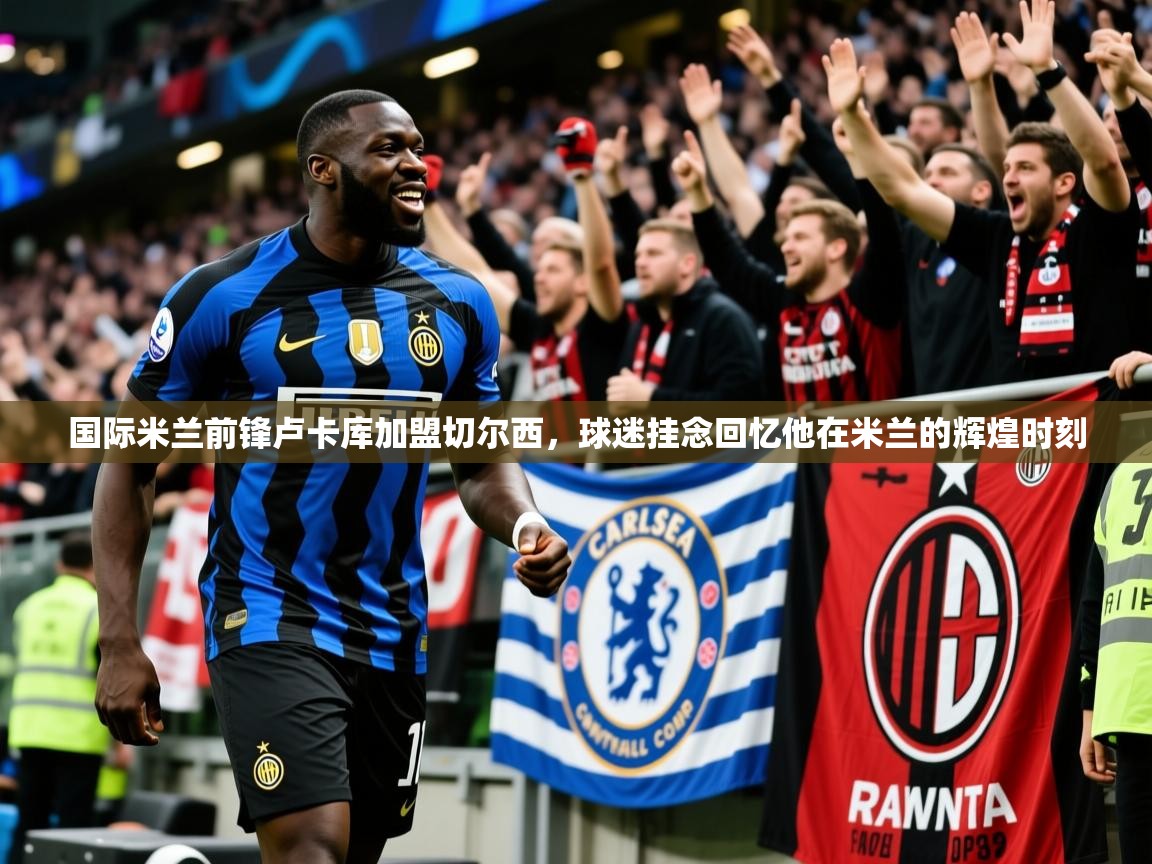 2025火狐体育下载国际米兰前锋卢卡库加盟切尔西,球迷挂念回忆他在米兰的辉煌时刻  第1张