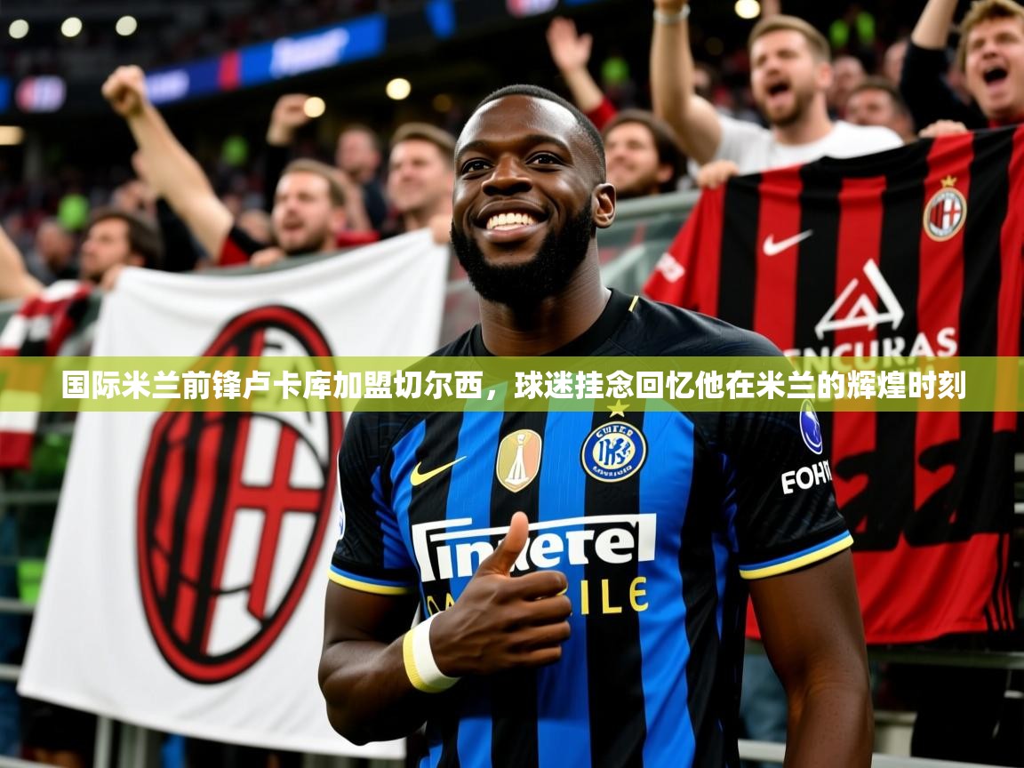 2025火狐体育下载国际米兰前锋卢卡库加盟切尔西,球迷挂念回忆他在米兰的辉煌时刻  第2张