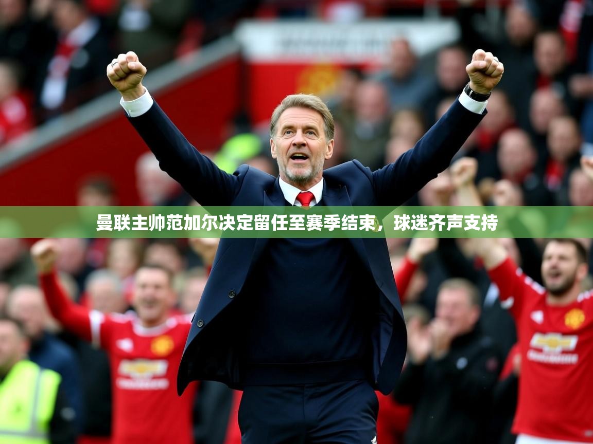 2025火狐体育直播平台曼联主帅范加尔决定留任至赛季结束，球迷齐声支持