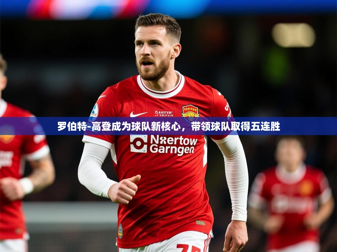 2025火狐体育网页版登录罗伯特-高登成为球队新核心，带领球队取得五连胜