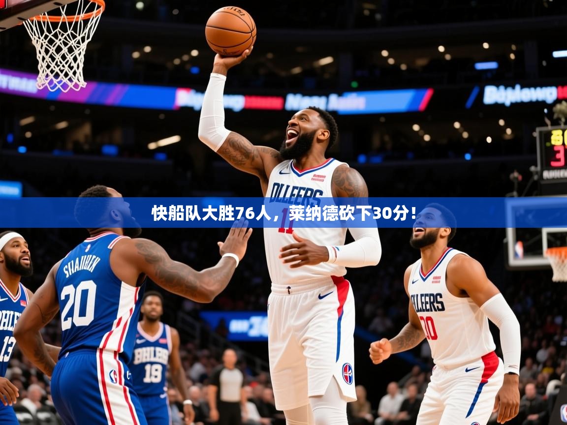 2025火狐体育直播平台快船队大胜76人,莱纳德砍下30分!