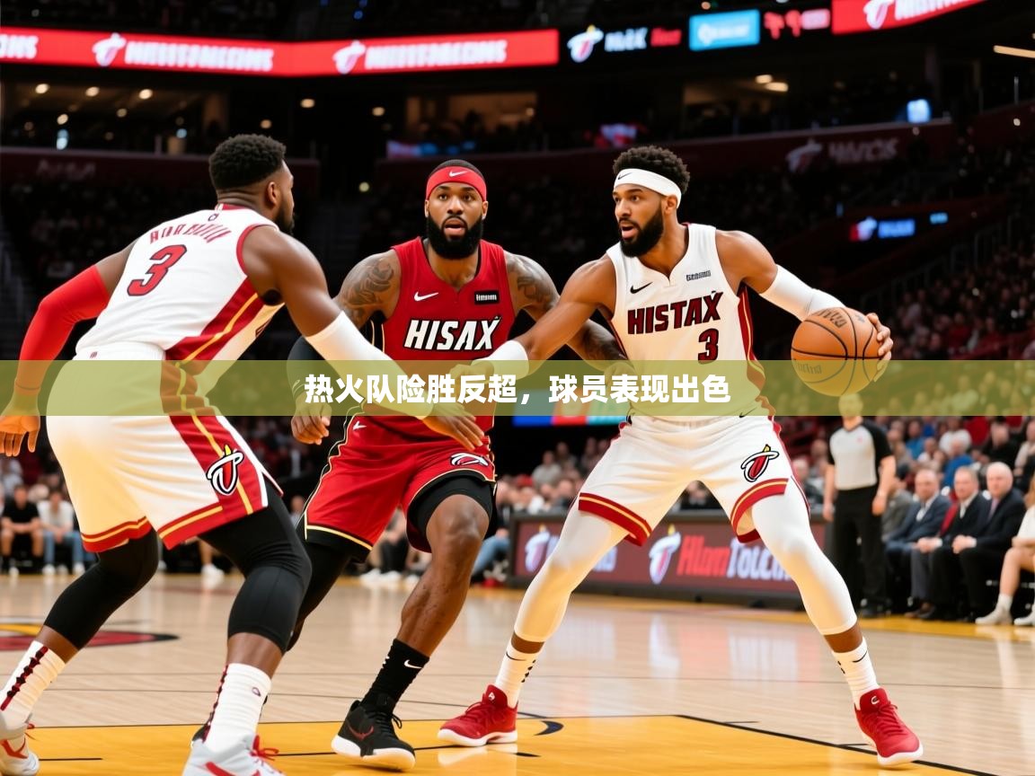 2025火狐体育app热火队险胜反超,球员表现出色
