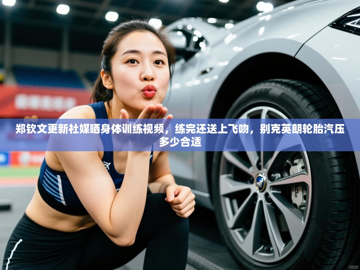 2025火狐体育官网登录郑钦文更新社媒晒身体训练视频，练完还送上飞吻，别克英朗轮胎汽压多少合适