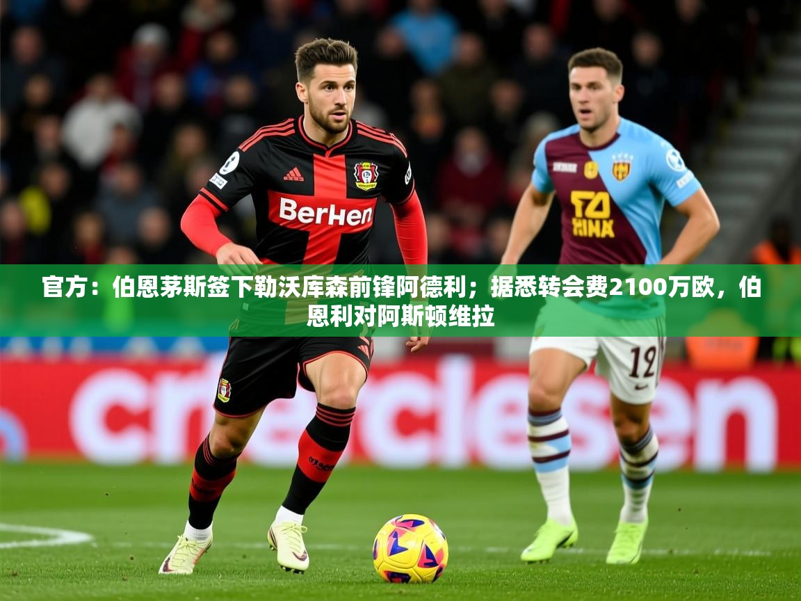 2025火狐体育在线官方：伯恩茅斯签下勒沃库森前锋阿德利；据悉转会费2100万欧，伯恩利对阿斯顿维拉  第1张