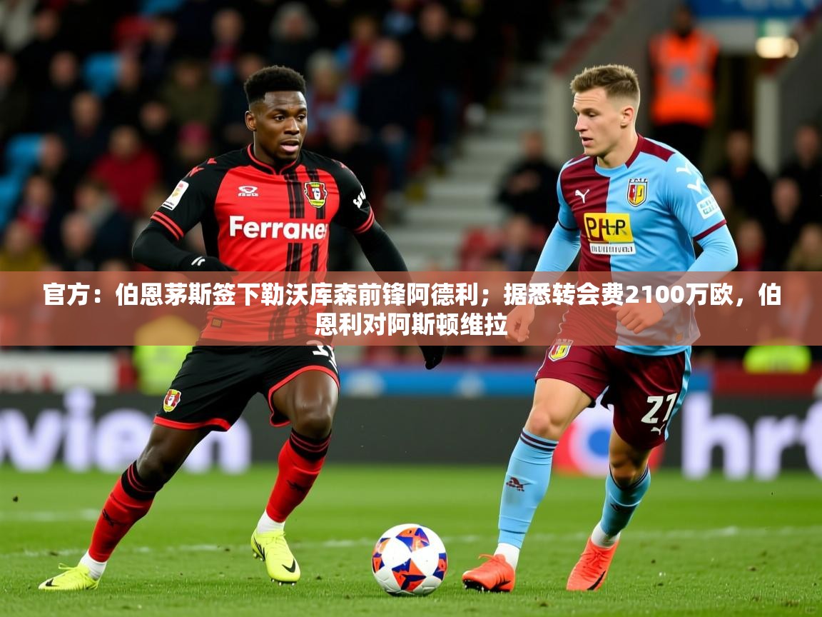2025火狐体育在线官方：伯恩茅斯签下勒沃库森前锋阿德利；据悉转会费2100万欧，伯恩利对阿斯顿维拉  第2张