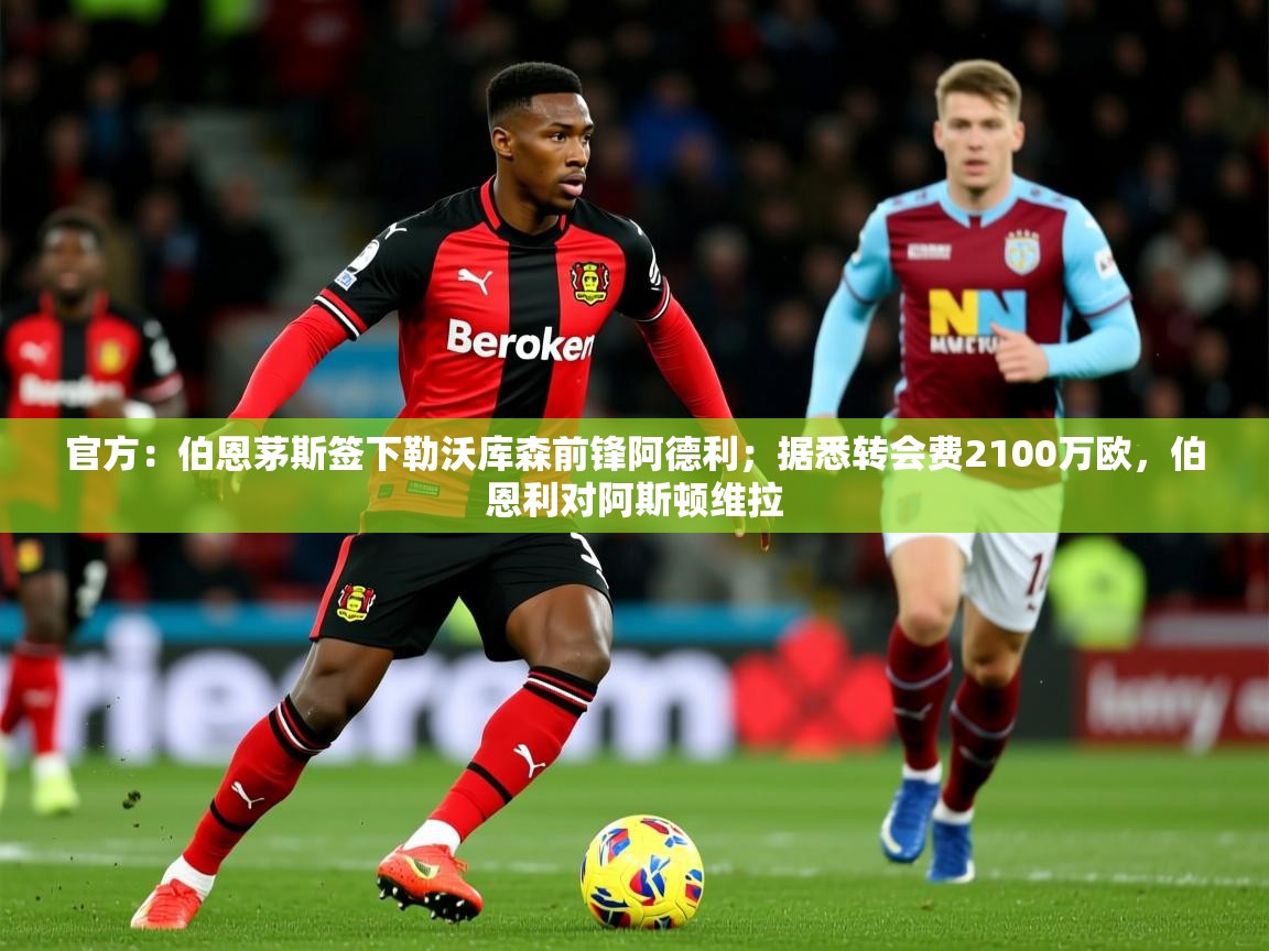 2025火狐体育在线官方：伯恩茅斯签下勒沃库森前锋阿德利；据悉转会费2100万欧，伯恩利对阿斯顿维拉  第3张