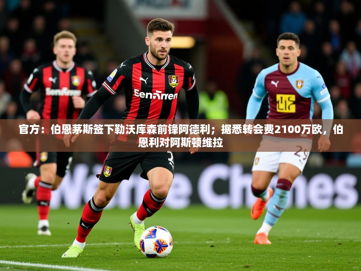 2025火狐体育在线官方：伯恩茅斯签下勒沃库森前锋阿德利；据悉转会费2100万欧，伯恩利对阿斯顿维拉  第4张