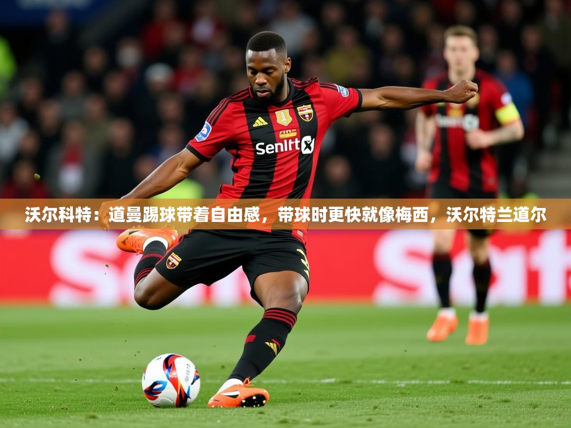 2025火狐体育网页版沃尔科特：道曼踢球带着自由感，带球时更快就像梅西，沃尔特兰道尔