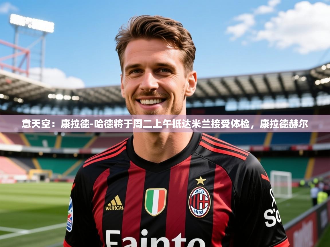 2025火狐体育网页版意天空：康拉德-哈德将于周二上午抵达米兰接受体检，康拉德赫尔