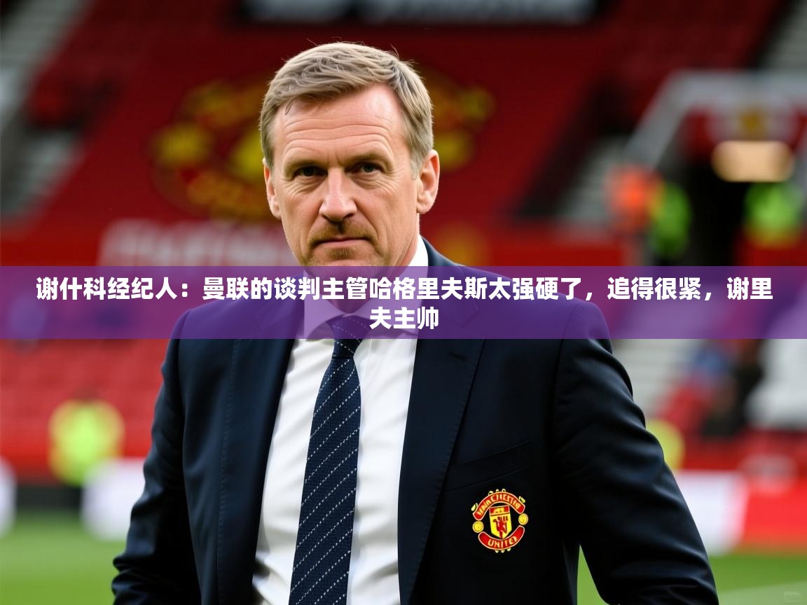2025火狐体育新闻谢什科经纪人：曼联的谈判主管哈格里夫斯太强硬了，追得很紧，谢里夫主帅