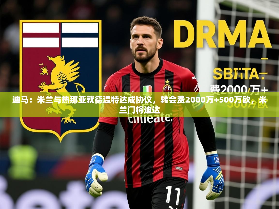 2025火狐体育下载迪马:米兰与热那亚就德温特达成协议,转会费2000万+500万欧,米兰门将迪达