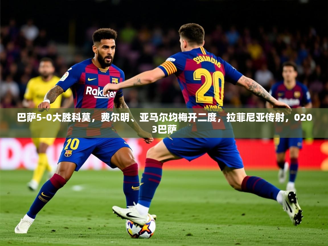 2025火狐体育新闻巴萨5-0大胜科莫,费尔明、亚马尔均梅开二度,拉菲尼亚传射,0203巴萨