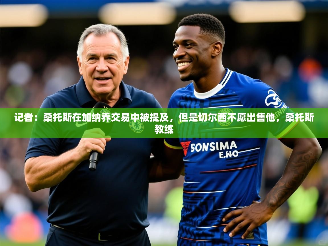 2025火狐体育网页版记者:桑托斯在加纳乔交易中被提及,但是切尔西不愿出售他,桑托斯教练
