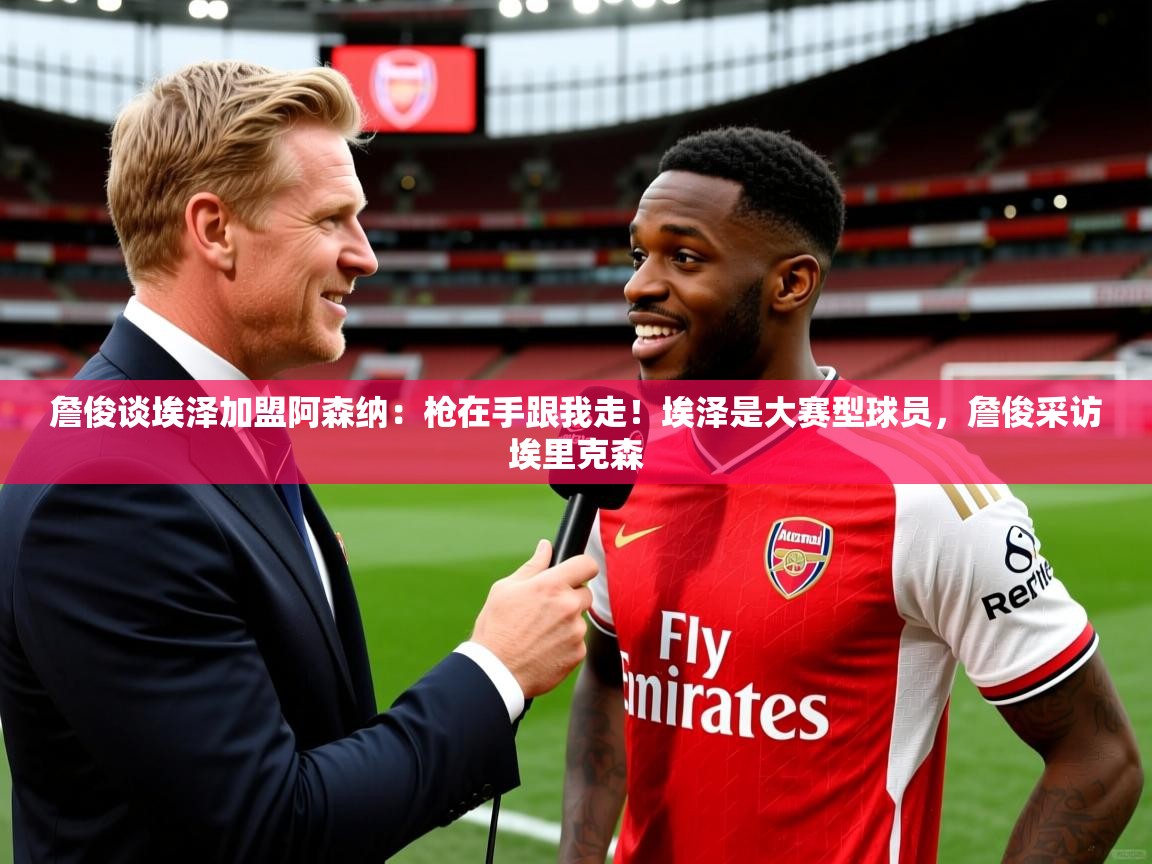 2025火狐体育论坛詹俊谈埃泽加盟阿森纳:枪在手跟我走!埃泽是大赛型球员,詹俊采访埃里克森