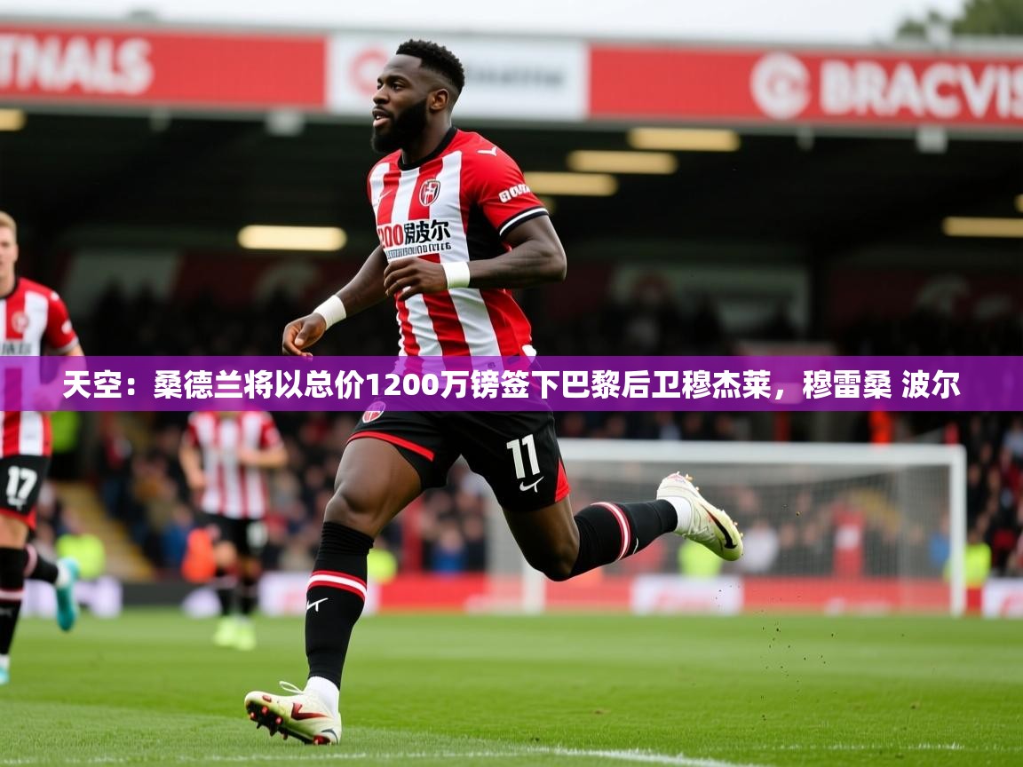 2025火狐体育在线天空:桑德兰将以总价1200万镑签下巴黎后卫穆杰莱,穆雷桑 波尔