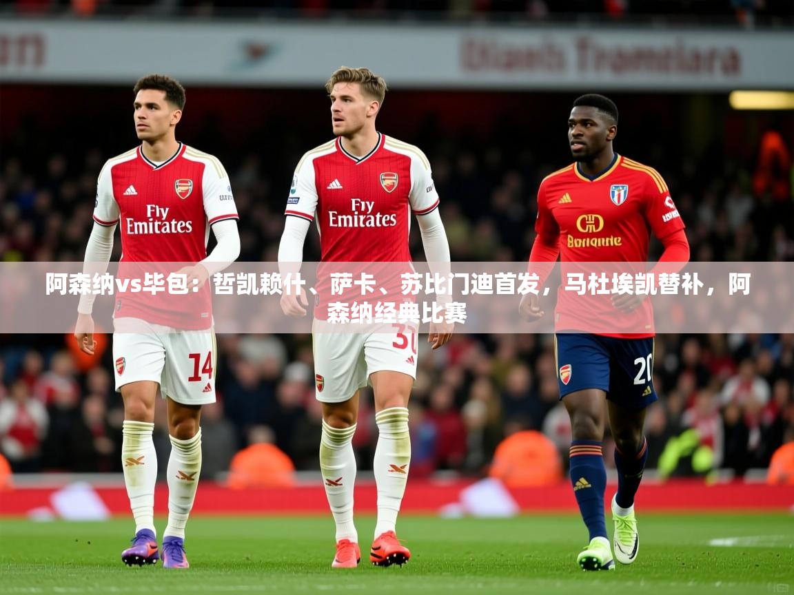 2025火狐体育赛事阿森纳vs毕包:哲凯赖什、萨卡、苏比门迪首发,马杜埃凯替补,阿森纳经典比赛