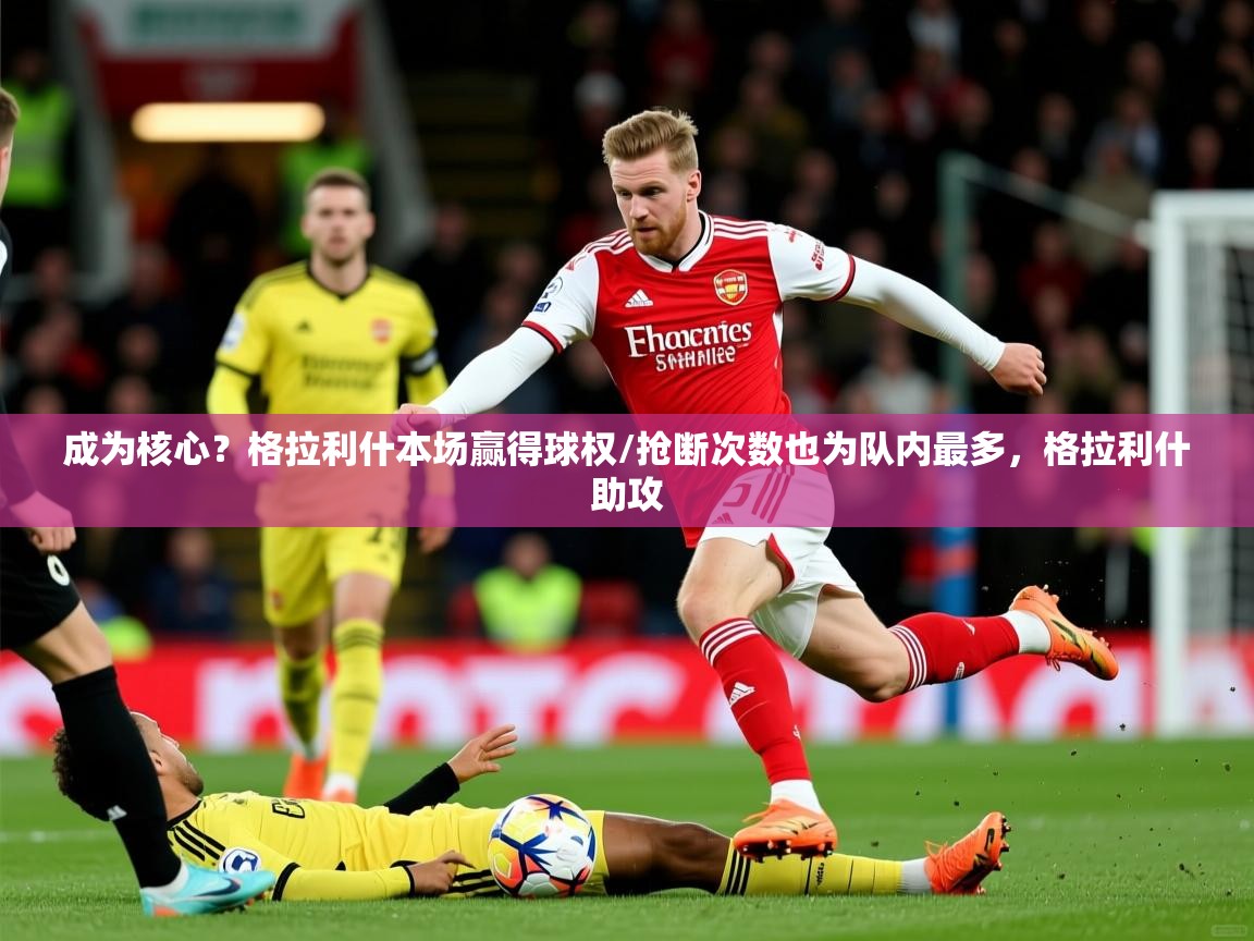 2025火狐体育官网成为核心？格拉利什本场赢得球权/抢断次数也为队内最多，格拉利什助攻