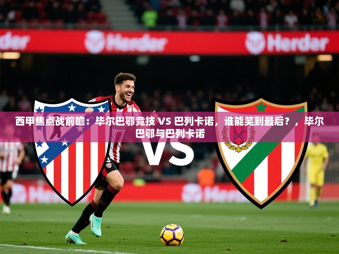 2025火狐体育官网登录入口西甲焦点战前瞻：毕尔巴鄂竞技 VS 巴列卡诺，谁能笑到最后？，毕尔巴鄂与巴列卡诺