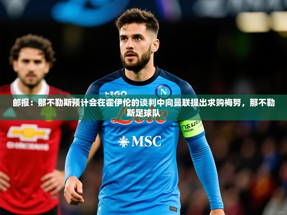 2025火狐体育下载邮报：那不勒斯预计会在霍伊伦的谈判中向曼联提出求购梅努，那不勒斯足球队