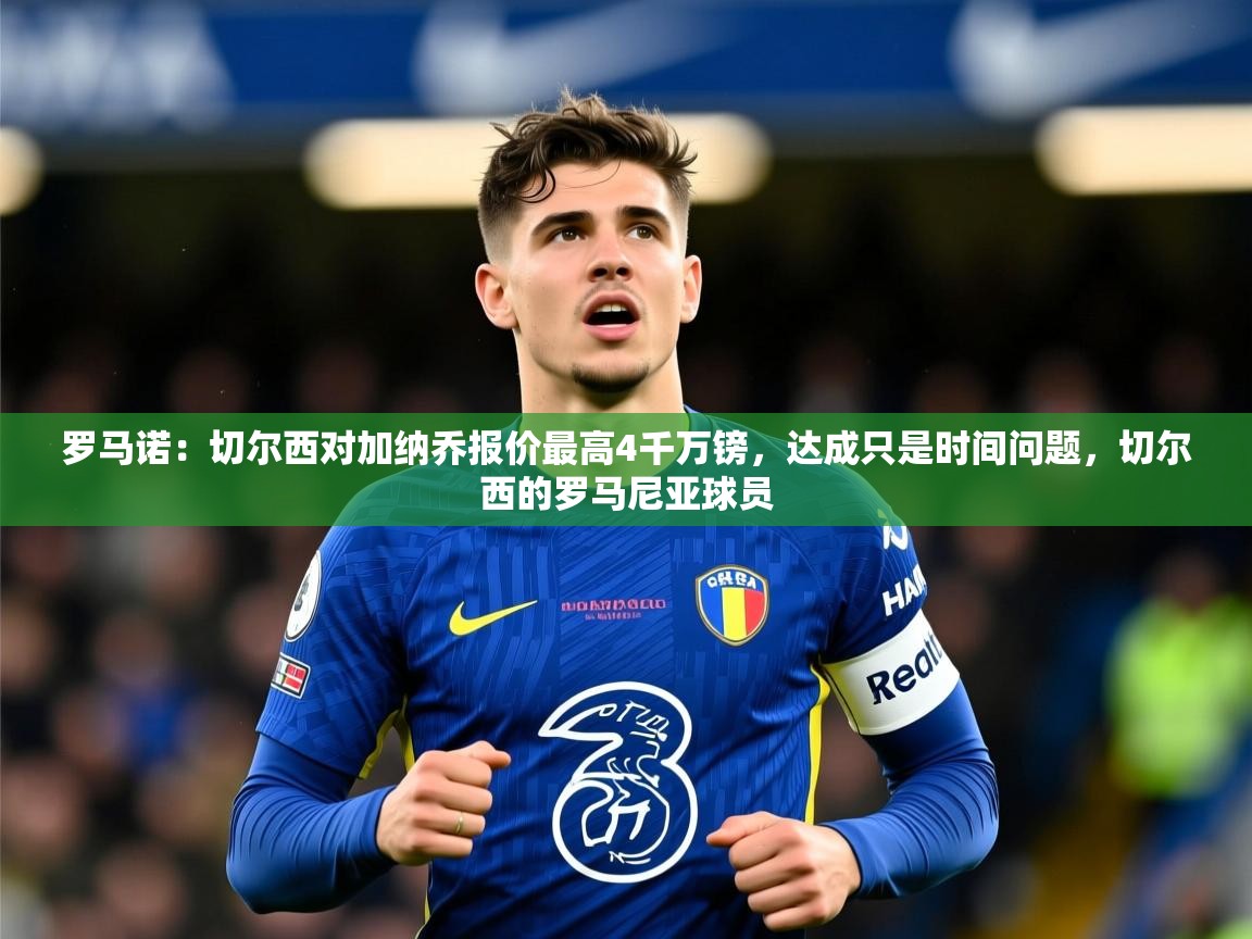2025火狐体育直播平台罗马诺：切尔西对加纳乔报价最高4千万镑，达成只是时间问题，切尔西的罗马尼亚球员