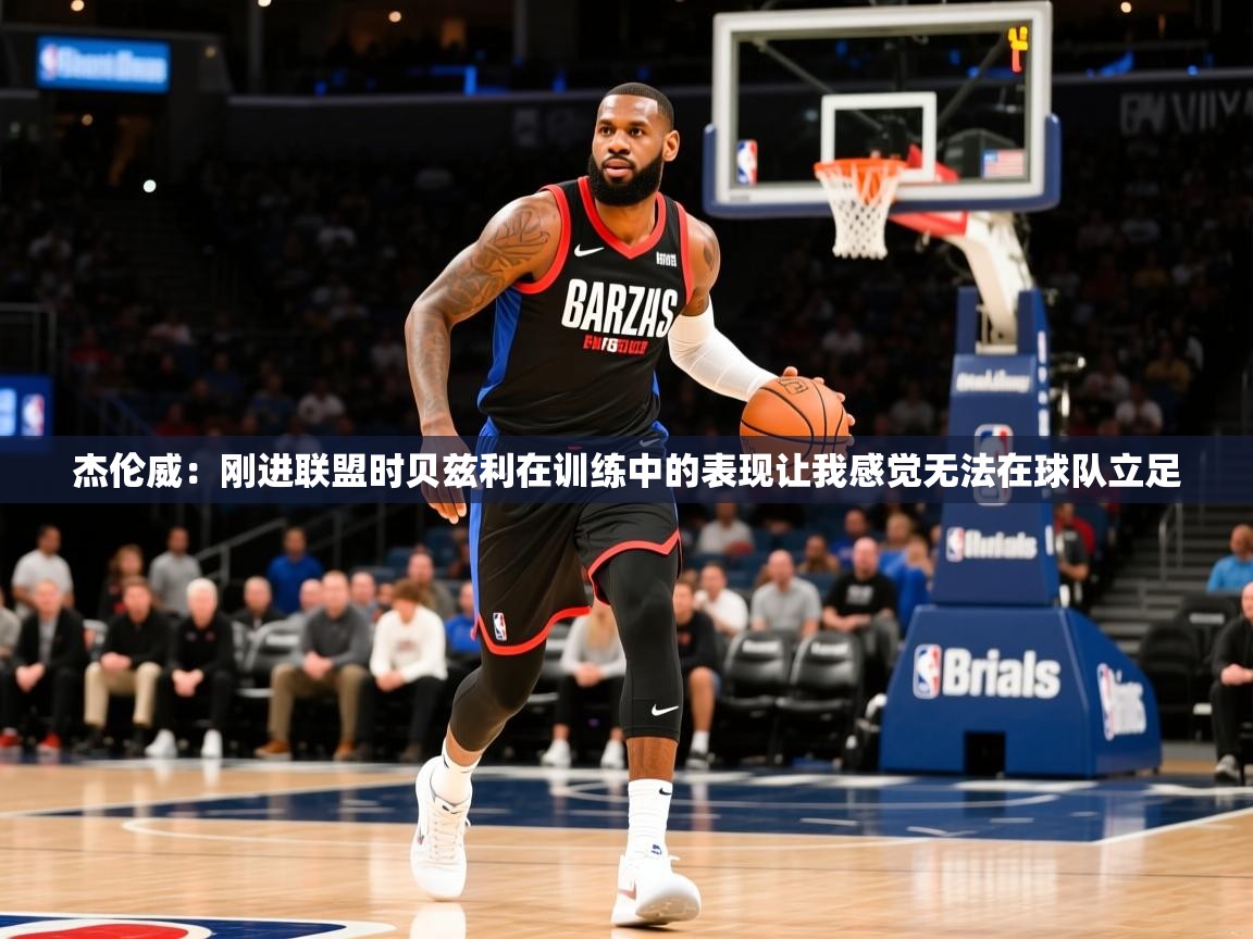 2025火狐体育app杰伦威：刚进联盟时贝兹利在训练中的表现让我感觉无法在球队立足  第1张