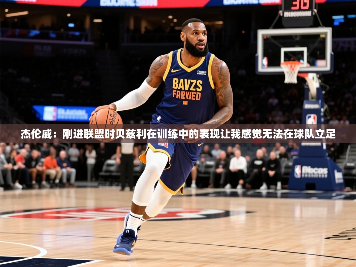 2025火狐体育app杰伦威：刚进联盟时贝兹利在训练中的表现让我感觉无法在球队立足  第2张