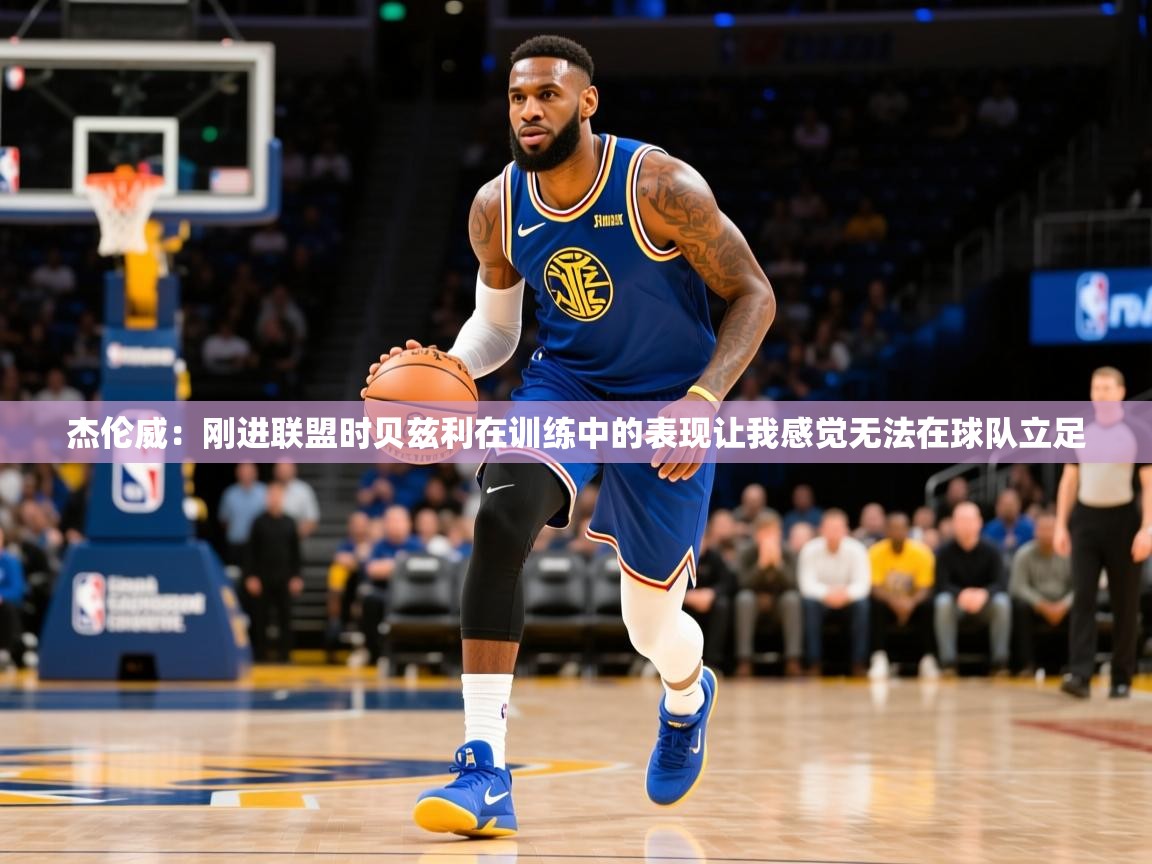 2025火狐体育app杰伦威：刚进联盟时贝兹利在训练中的表现让我感觉无法在球队立足  第3张