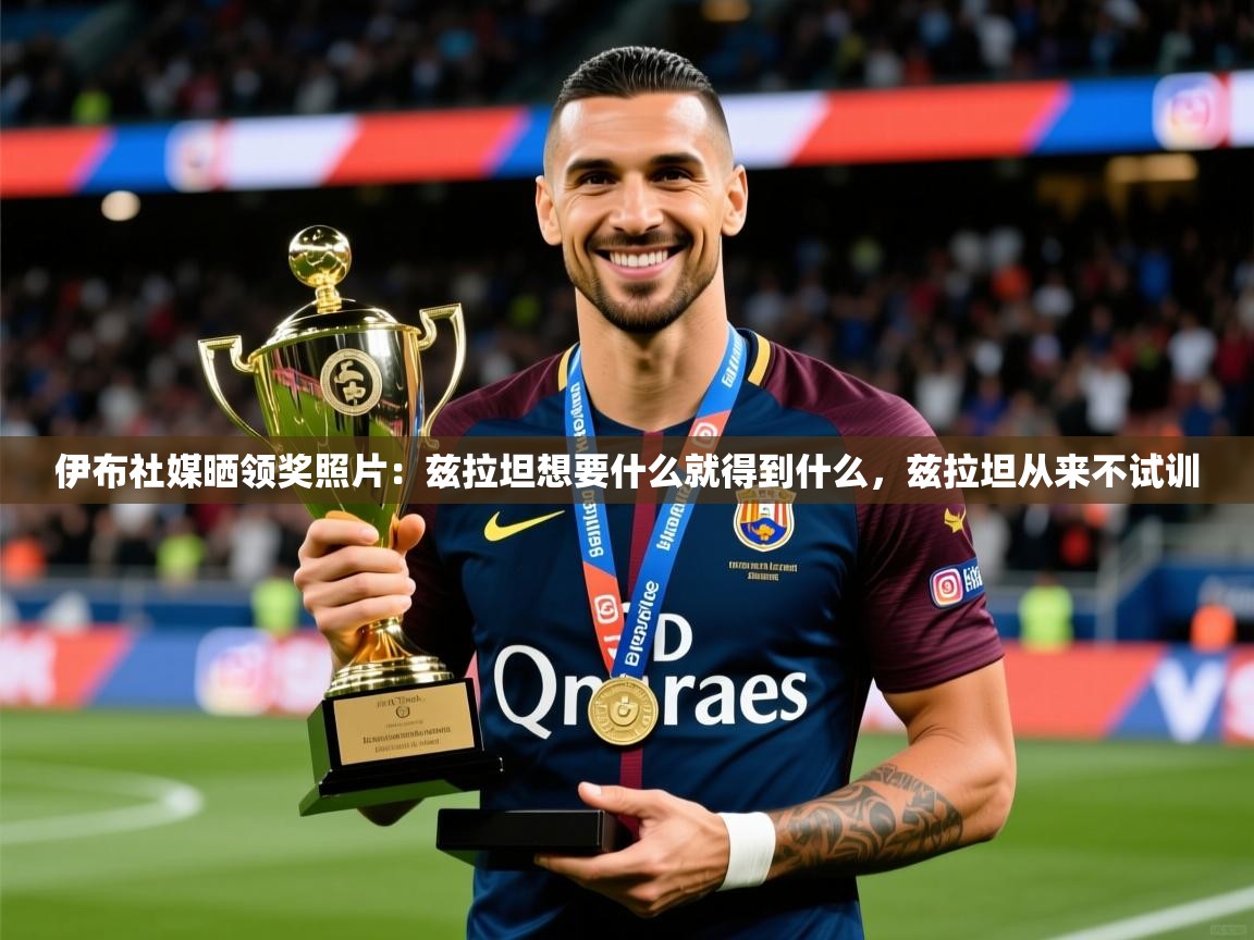 2025火狐体育app伊布社媒晒领奖照片：兹拉坦想要什么就得到什么，兹拉坦从来不试训