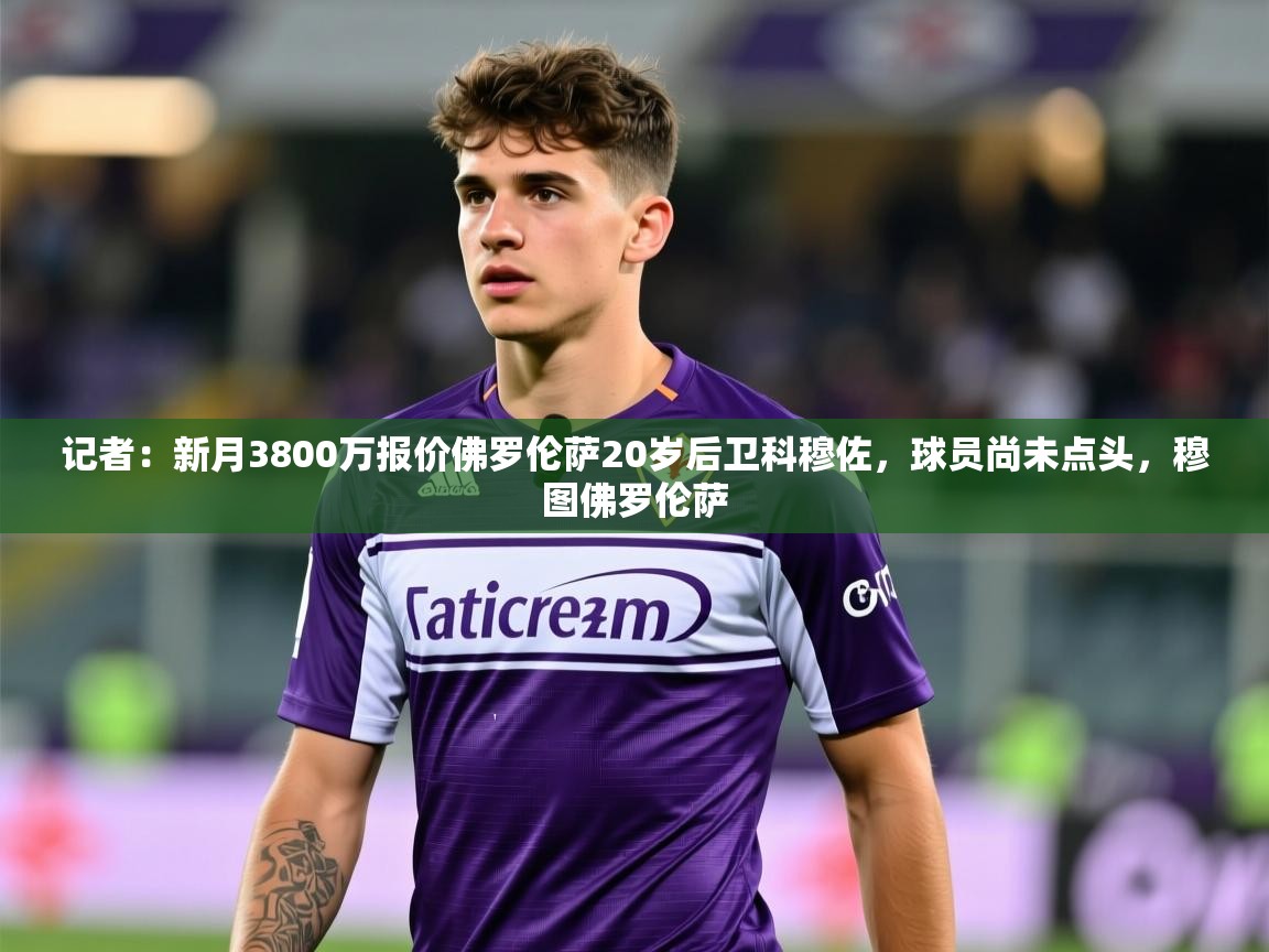 2025火狐体育论坛记者：新月3800万报价佛罗伦萨20岁后卫科穆佐，球员尚未点头，穆图佛罗伦萨