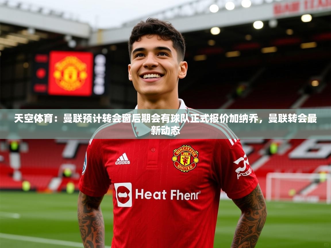 2025火狐体育官网登录入口天空体育：曼联预计转会窗后期会有球队正式报价加纳乔，曼联转会最新动态