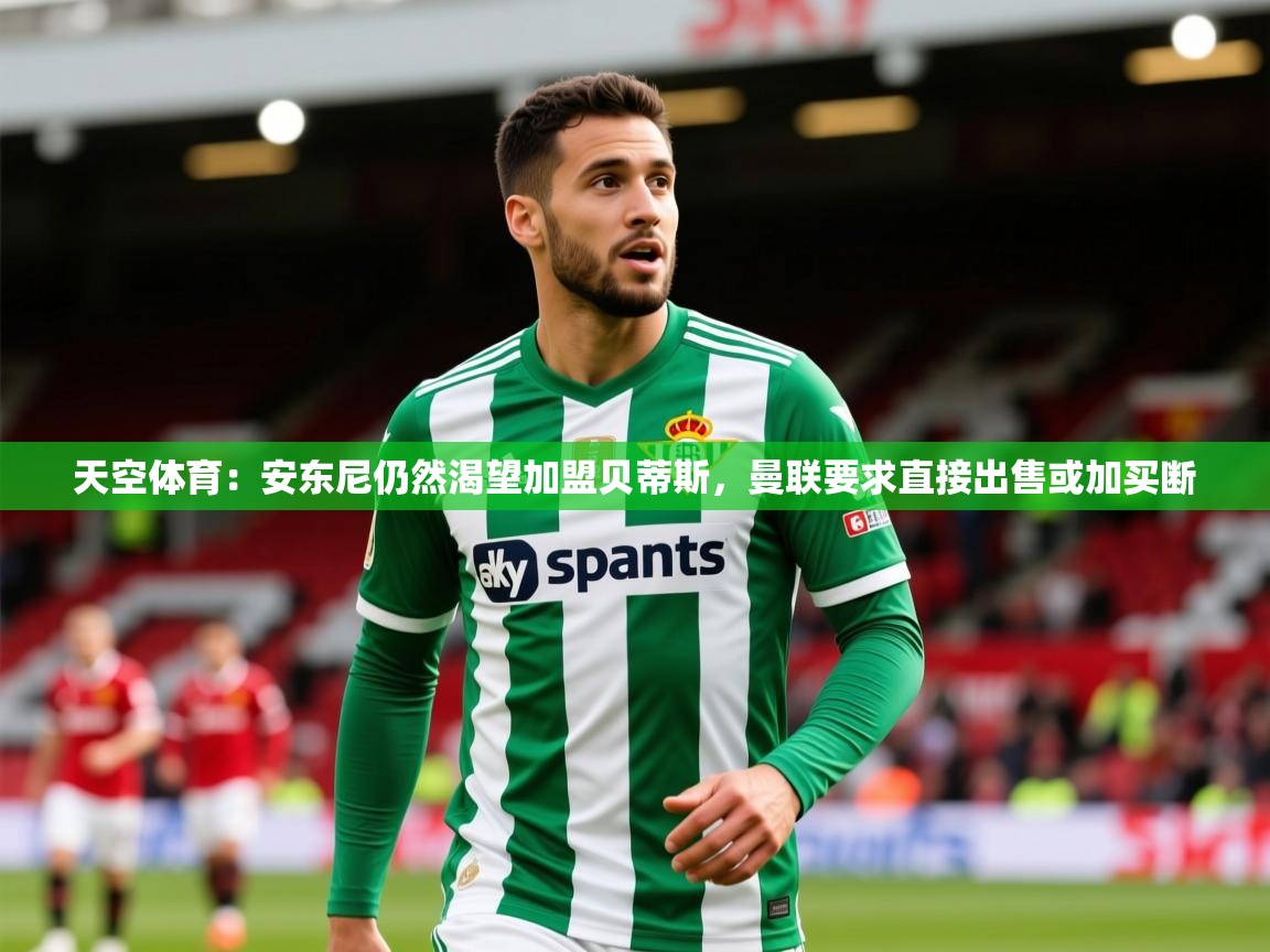 2025火狐体育官网首页登录天空体育：安东尼仍然渴望加盟贝蒂斯，曼联要求直接出售或加买断