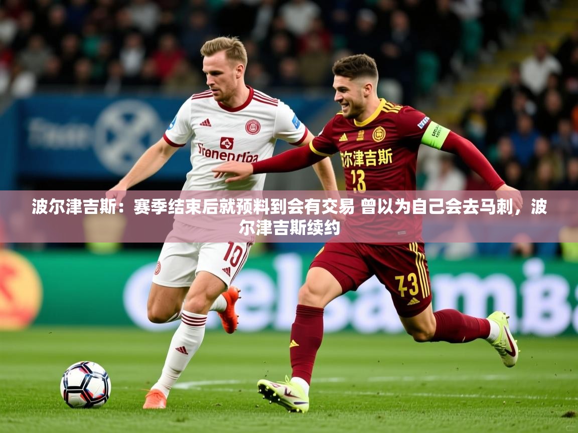 2025火狐体育赛事波尔津吉斯：赛季结束后就预料到会有交易 曾以为自己会去马刺，波尔津吉斯续约  第3张