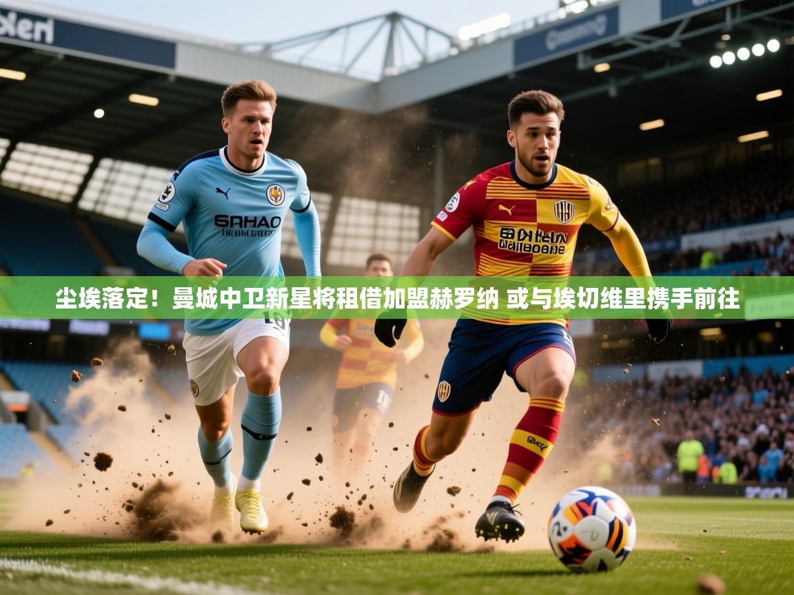 2025火狐体育官网登录尘埃落定！曼城中卫新星将租借加盟赫罗纳 或与埃切维里携手前往