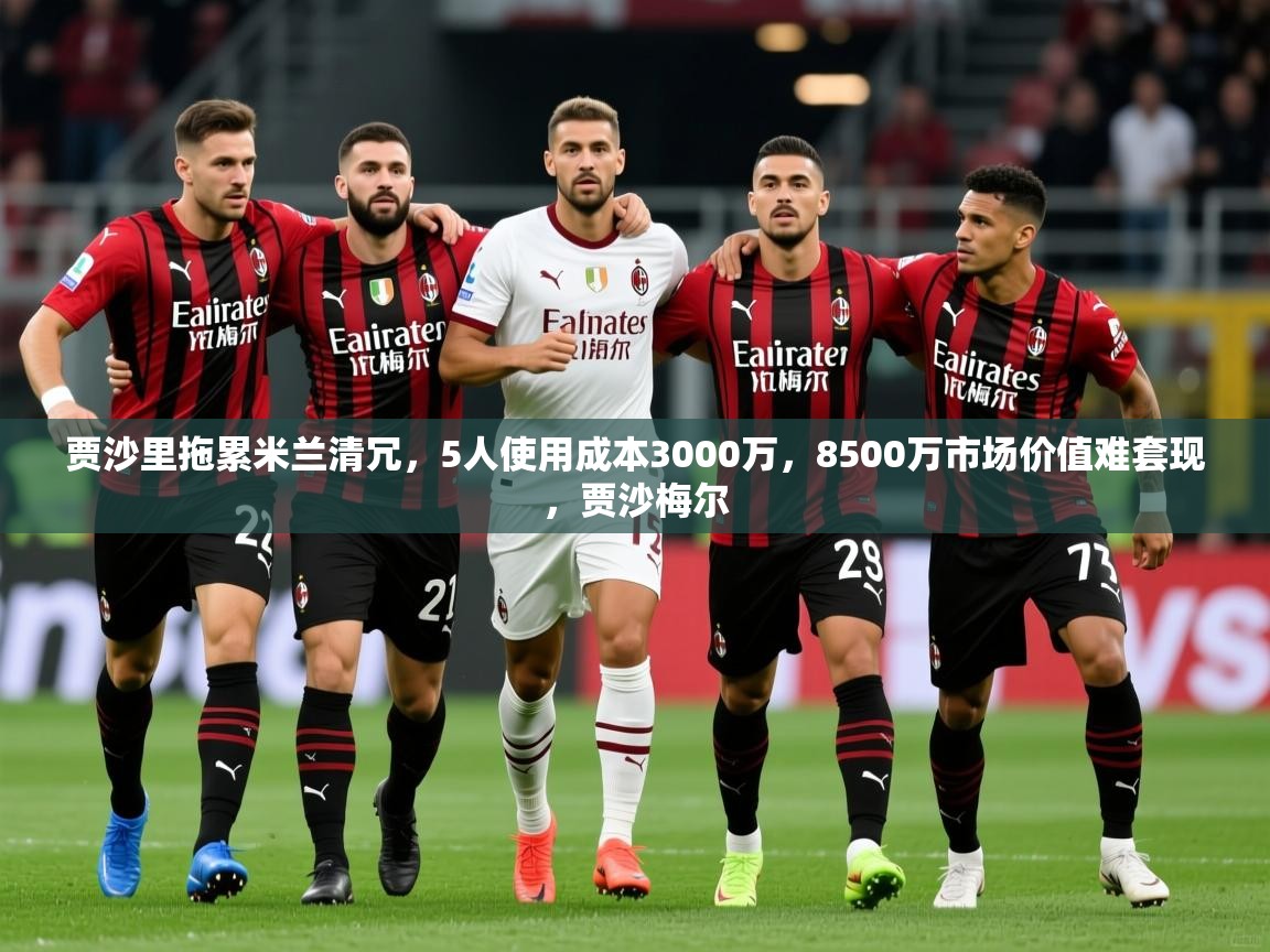 2025火狐体育下载贾沙里拖累米兰清冗，5人使用成本3000万，8500万市场价值难套现，贾沙梅尔  第1张
