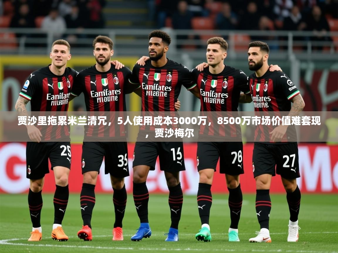 2025火狐体育下载贾沙里拖累米兰清冗，5人使用成本3000万，8500万市场价值难套现，贾沙梅尔  第3张