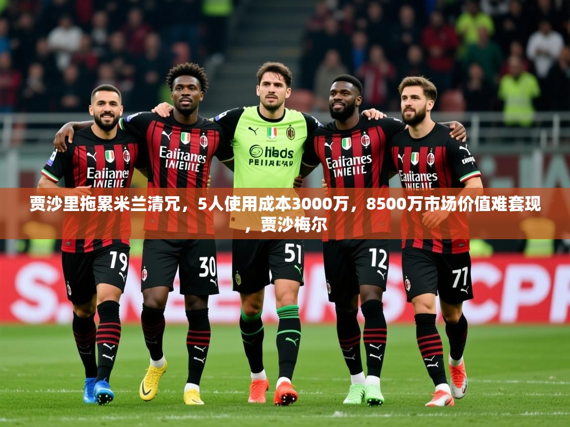 2025火狐体育下载贾沙里拖累米兰清冗，5人使用成本3000万，8500万市场价值难套现，贾沙梅尔  第2张