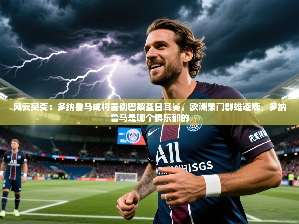 2025火狐体育官网首页登录风云突变:多纳鲁马或将告别巴黎圣日耳曼,欧洲豪门群雄逐鹿,多纳鲁马是哪个俱乐部的 第1张