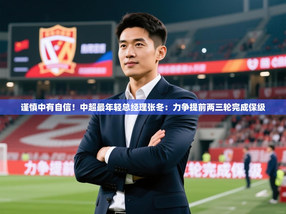 2025火狐体育直播谨慎中有自信!中超最年轻总经理张冬:力争提前两三轮完成保级 第2张