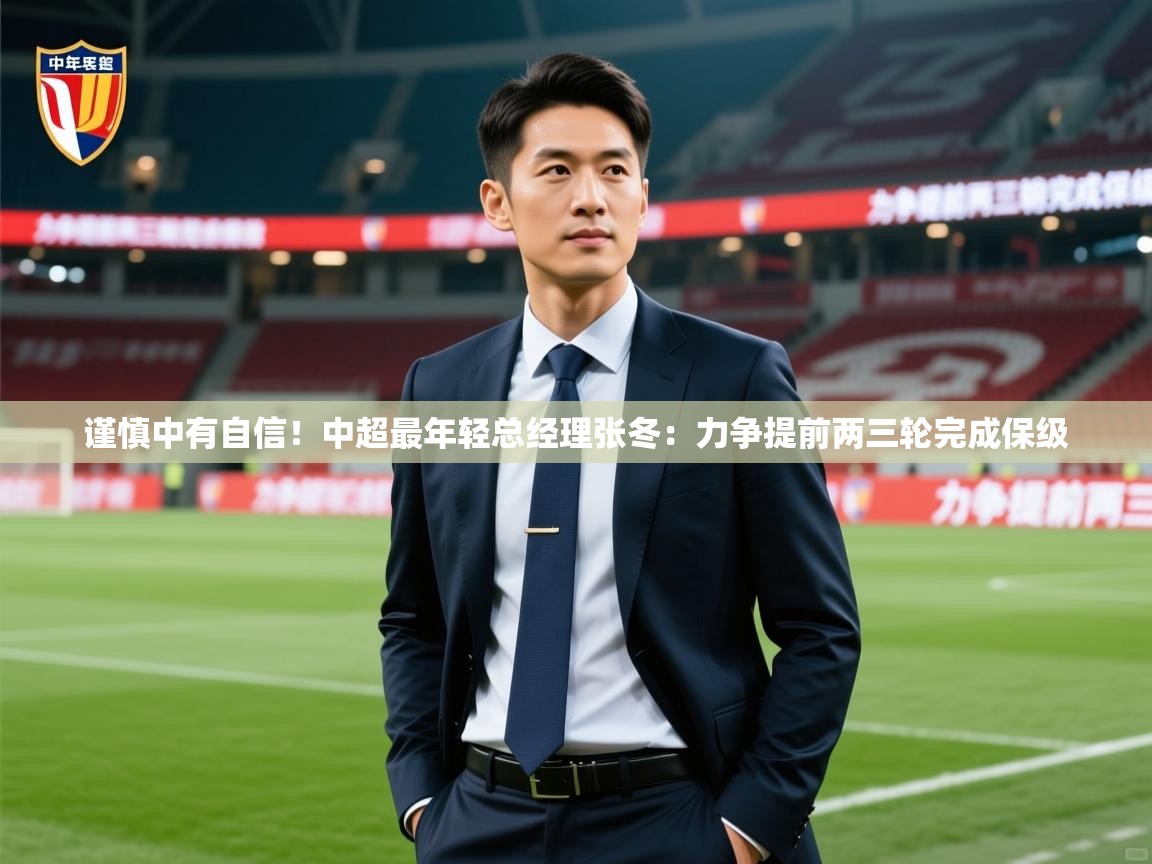 2025火狐体育直播谨慎中有自信!中超最年轻总经理张冬:力争提前两三轮完成保级 第4张