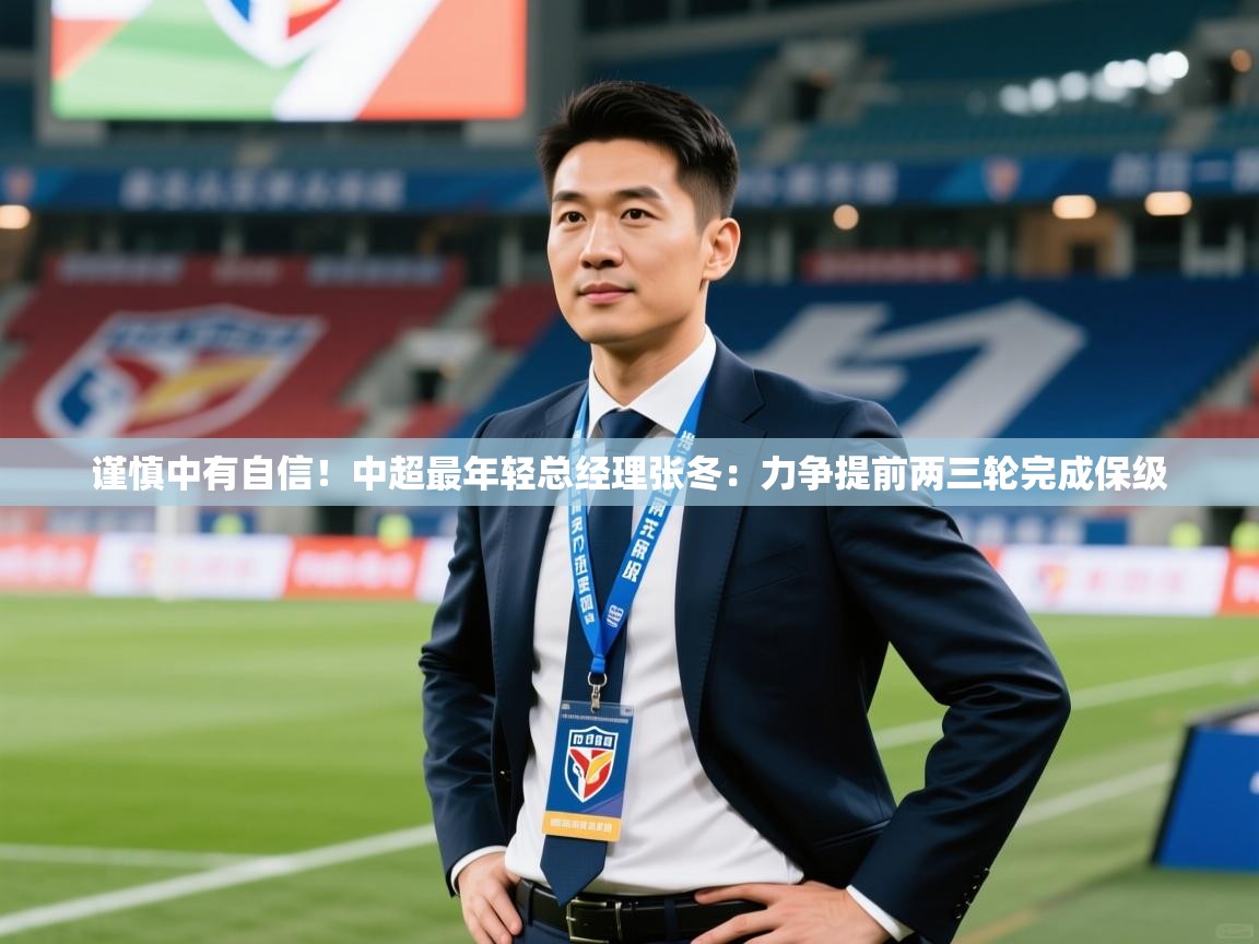 2025火狐体育直播谨慎中有自信!中超最年轻总经理张冬:力争提前两三轮完成保级 第3张