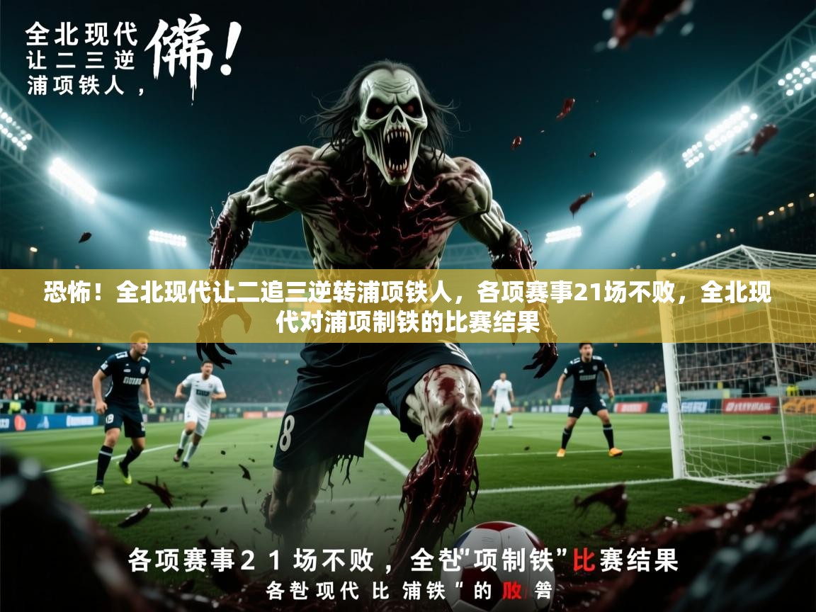 2025火狐体育在线恐怖！全北现代让二追三逆转浦项铁人，各项赛事21场不败，全北现代对浦项制铁的比赛结果