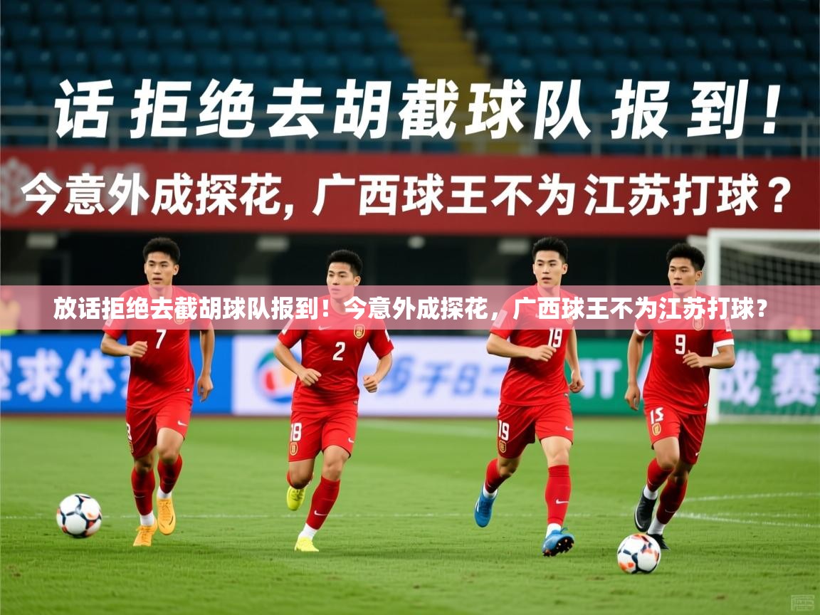2025火狐体育官网放话拒绝去截胡球队报到！今意外成探花，广西球王不为江苏打球？