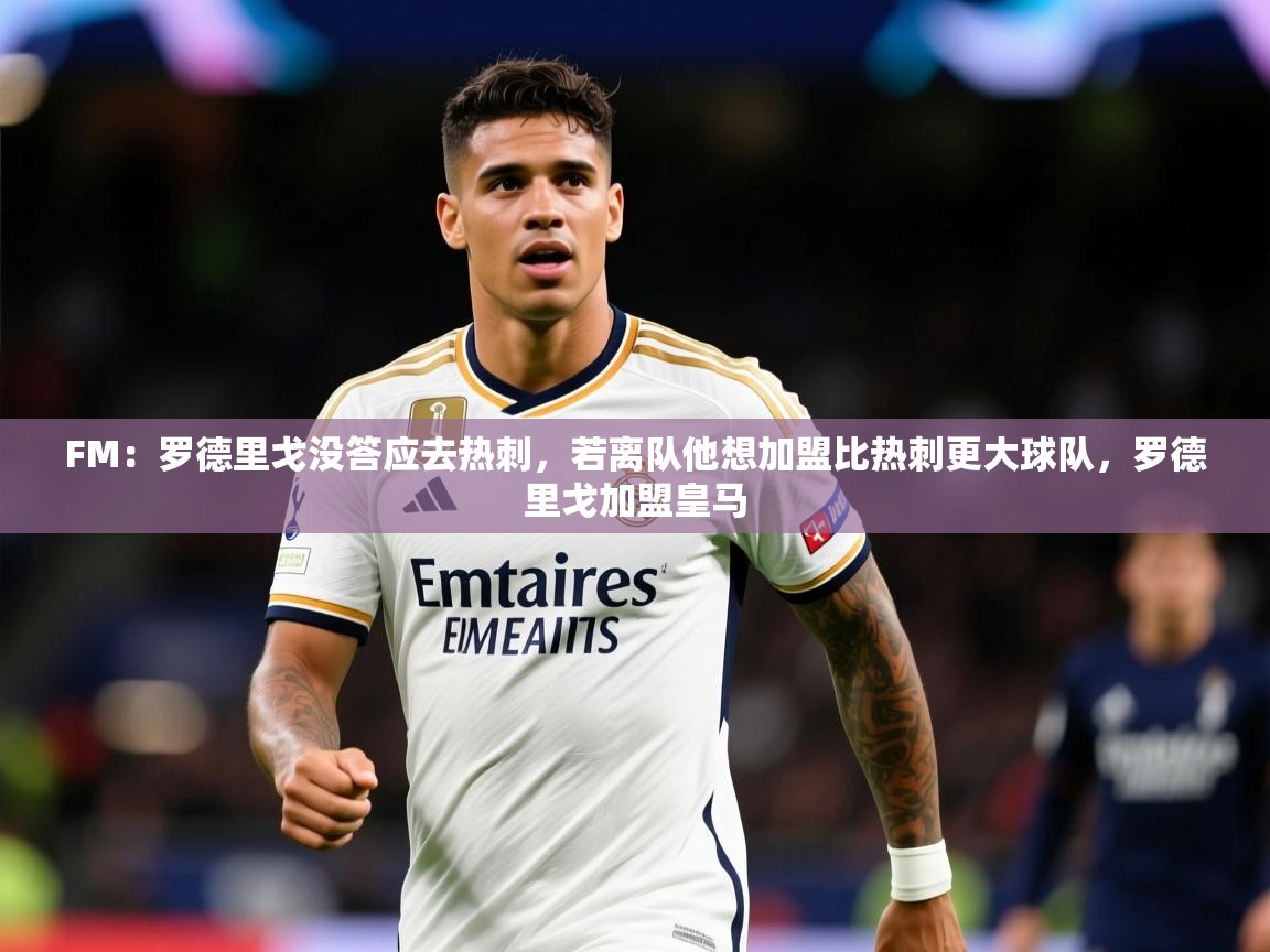 2025火狐体育论坛FM:罗德里戈没答应去热刺,若离队他想加盟比热刺更大球队,罗德里戈加盟皇马