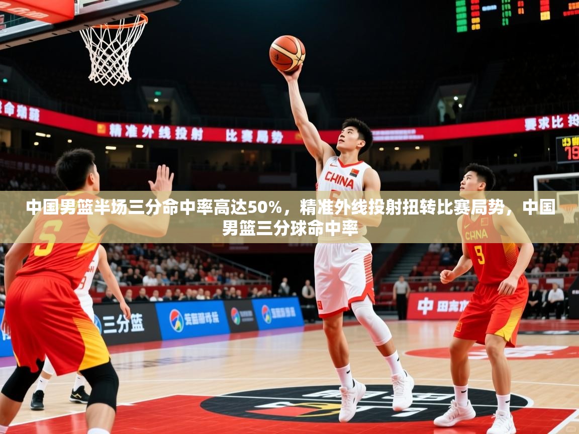 2025火狐体育在线中国男篮半场三分命中率高达50%,精准外线投射扭转比赛局势,中国男篮三分球命中率