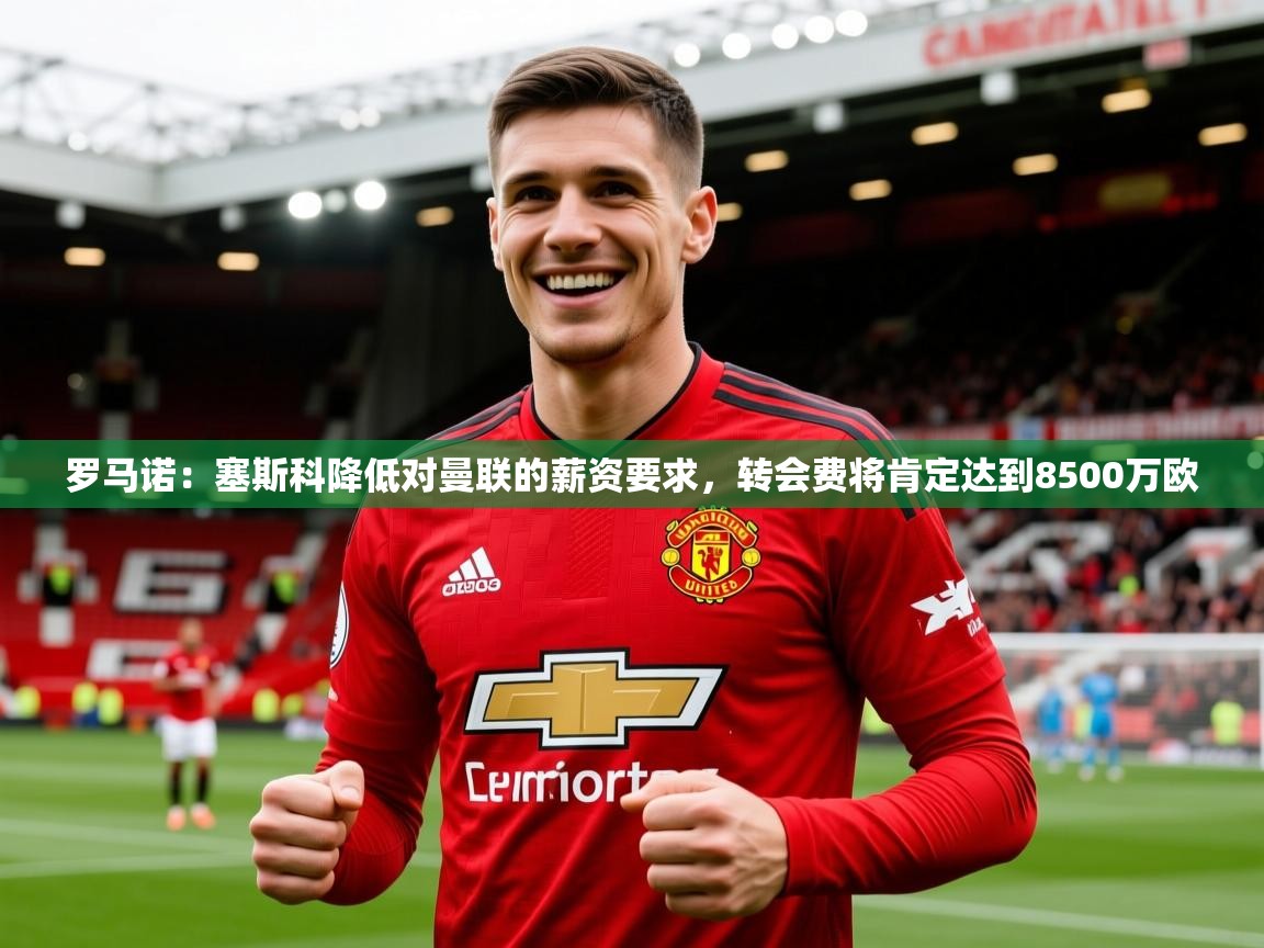 2025火狐体育app罗马诺:塞斯科降低对曼联的薪资要求,转会费将肯定达到8500万欧