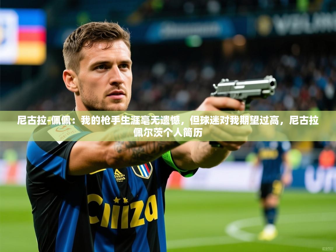 2025火狐体育官网尼古拉-佩佩:我的枪手生涯毫无遗憾,但球迷对我期望过高,尼古拉佩尔茨个人简历