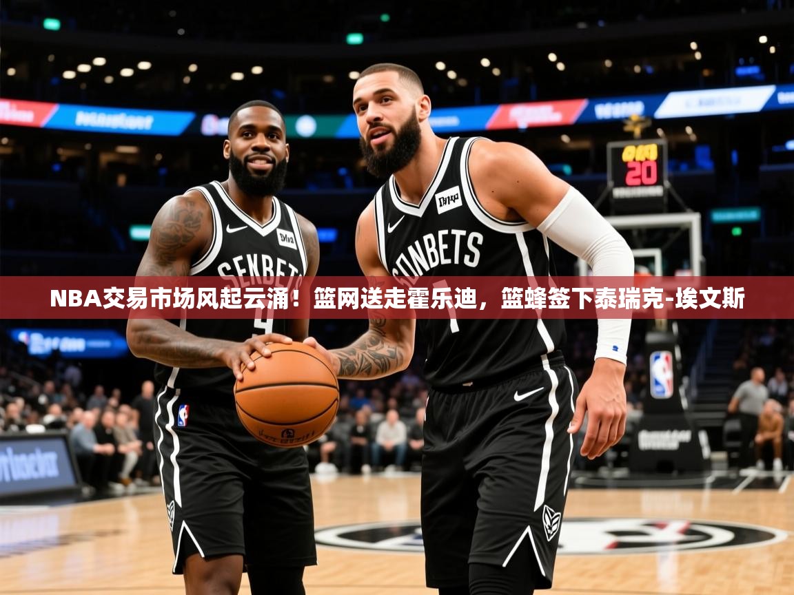 2026火狐体育赛事NBA交易市场风起云涌！篮网送走霍乐迪，篮蜂签下泰瑞克-埃文斯