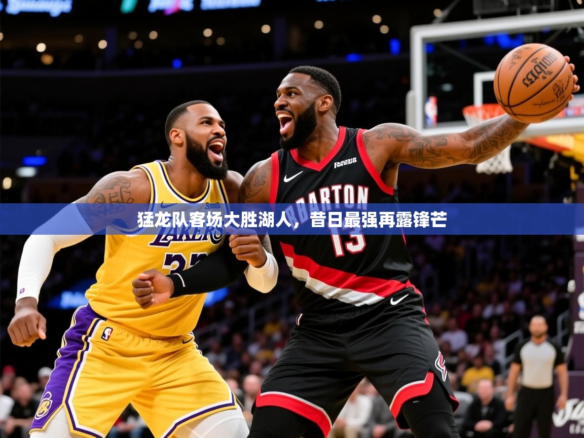 2026火狐体育网页版登录猛龙队客场大胜湖人,昔日最强再露锋芒