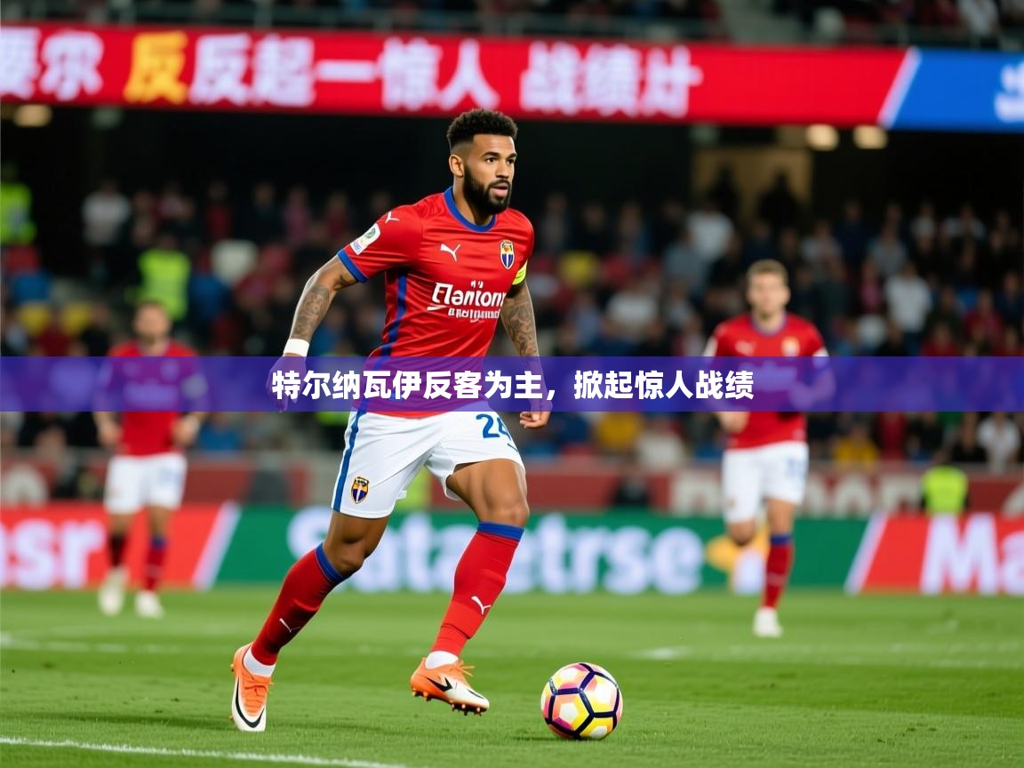 2026火狐体育app特尔纳瓦伊反客为主，掀起惊人战绩