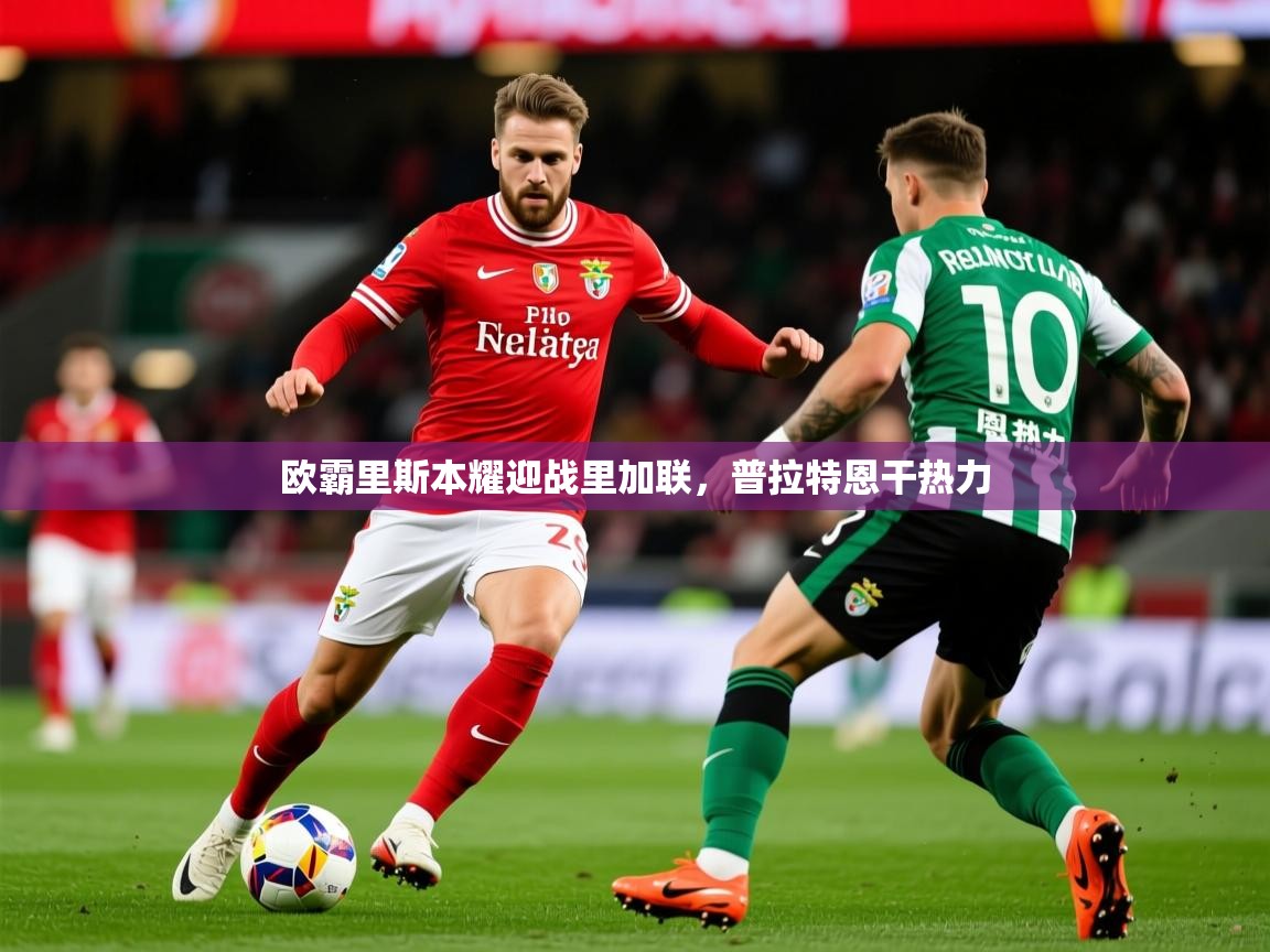 2026火狐体育官网登录欧霸里斯本耀迎战里加联，普拉特恩干热力
